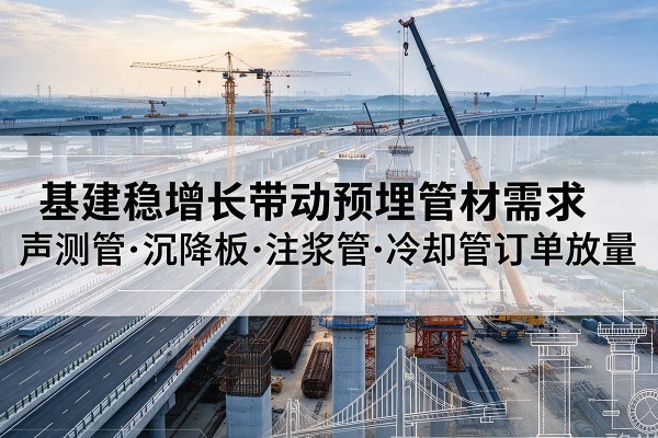东川基建稳增长带动预埋监测管材需求,声测管、沉降板、注浆管订单持续放量