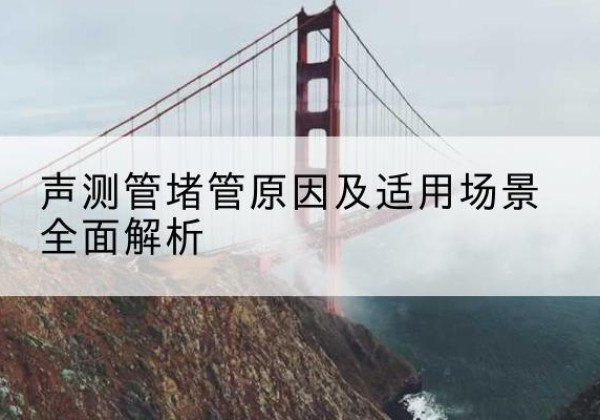 东川声测管堵管的主要原因有哪些？-声测管堵管原因及适用场景全面解析