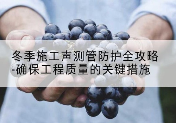 东川冬季施工声测管有哪些防护要点？-冬季施工声测管防护全攻略-确保工程质量的关键措施